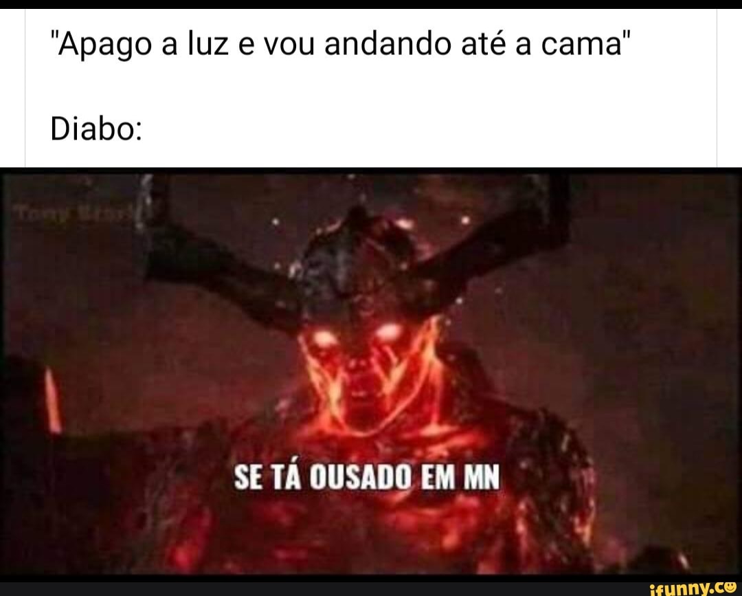 "Apago a luz e vou andando até a cama"
Diabo:
SE TÁ OUSADO EM MN