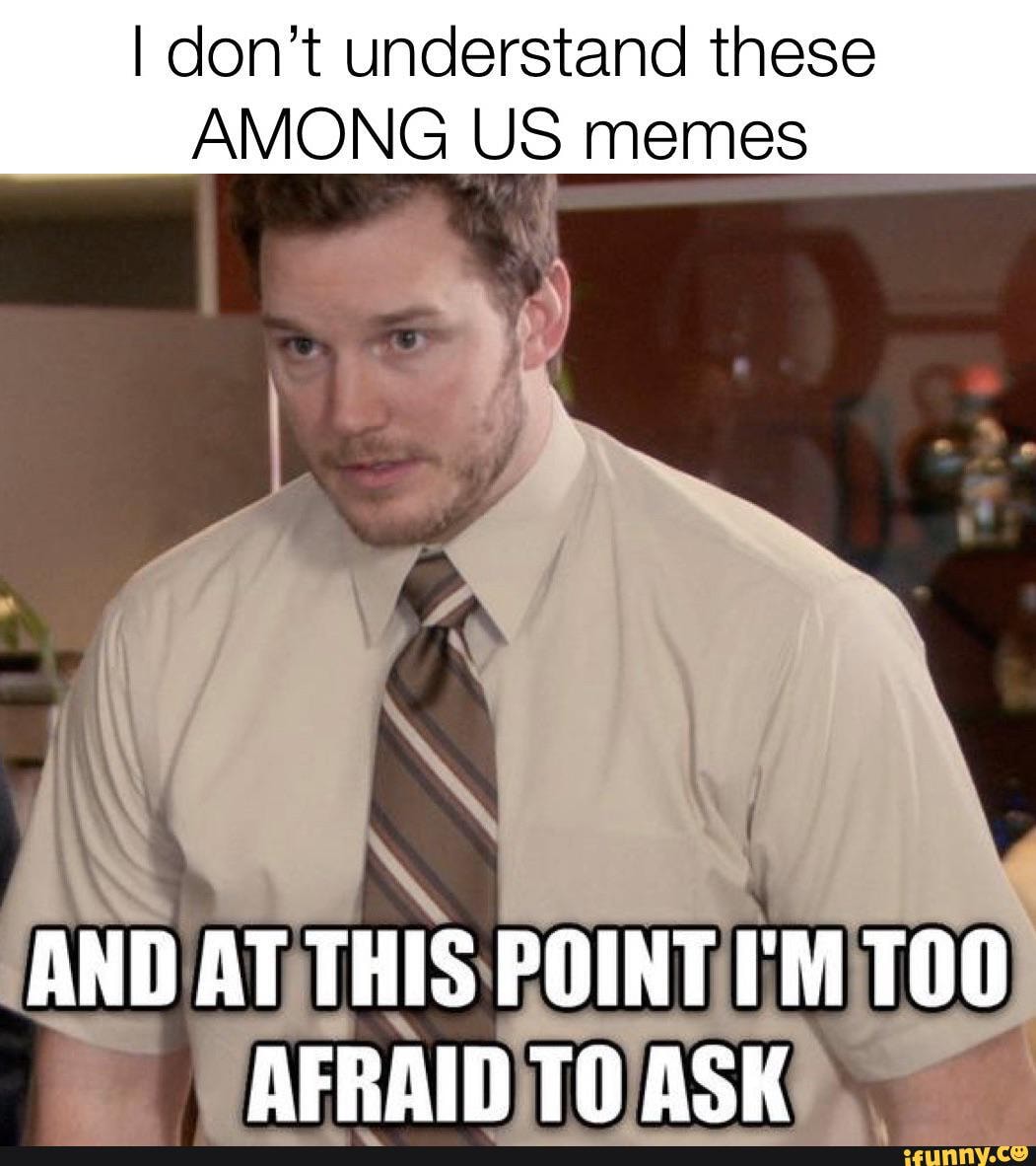 I don't understand these AMONG US memes AND AT THIS POINT I'M AFRAID TO ...