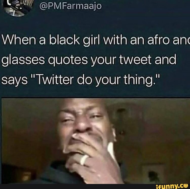 When A Black Girl With An Afro Enc Glasses Quotes Your Tweet And Says Twitter Do Your Thing Ifunny