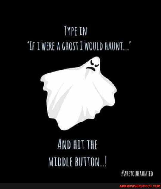 TYPE IN
"TF WERE A GHOST WOULD HAUNT..."
AND NIT THE MIDDLE BUTTON...
HAREYOUNAUNTED
