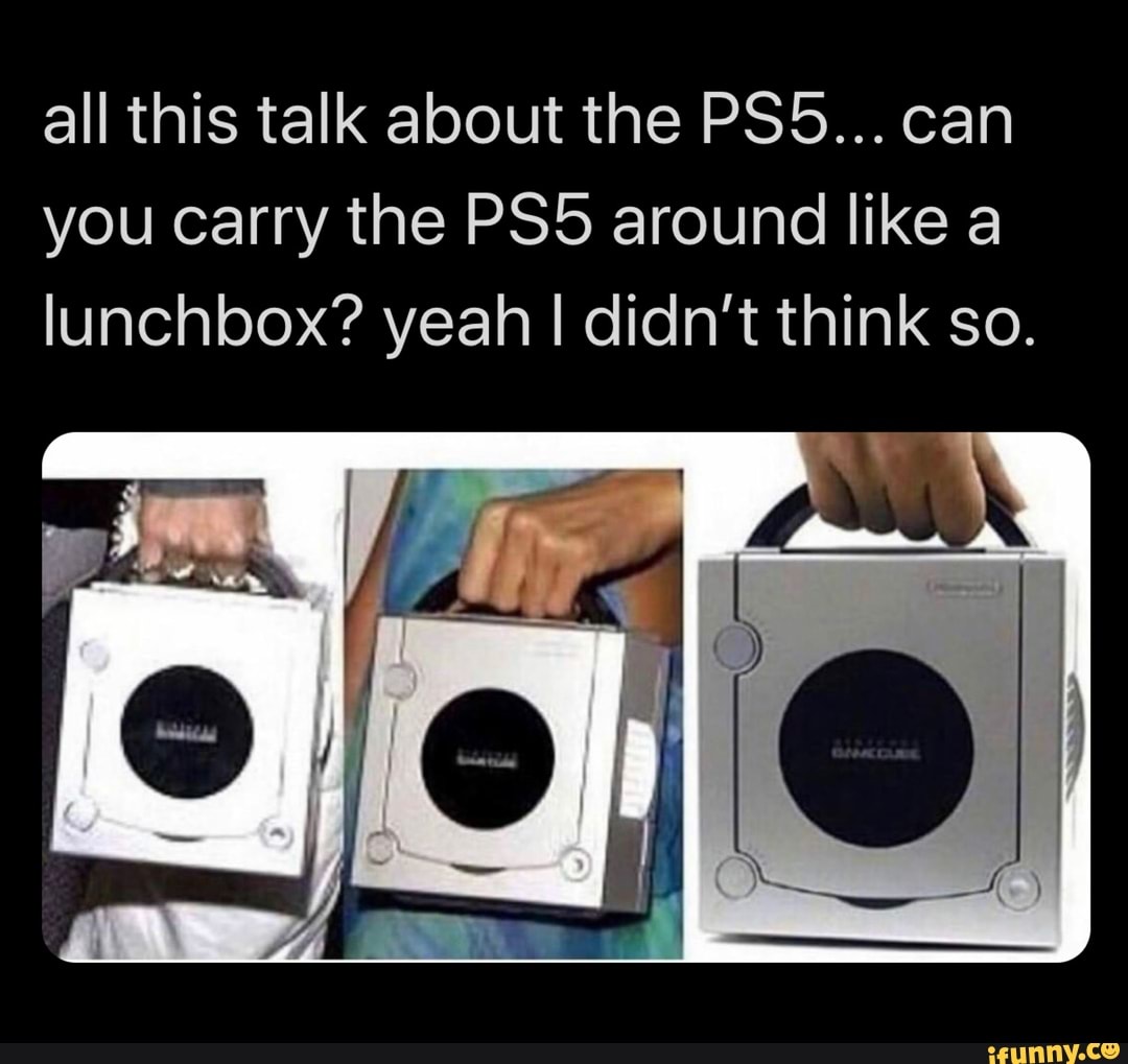 All this talk about the PS5... can you carry the PS5 around like a lunchbox? yeah I didn't think