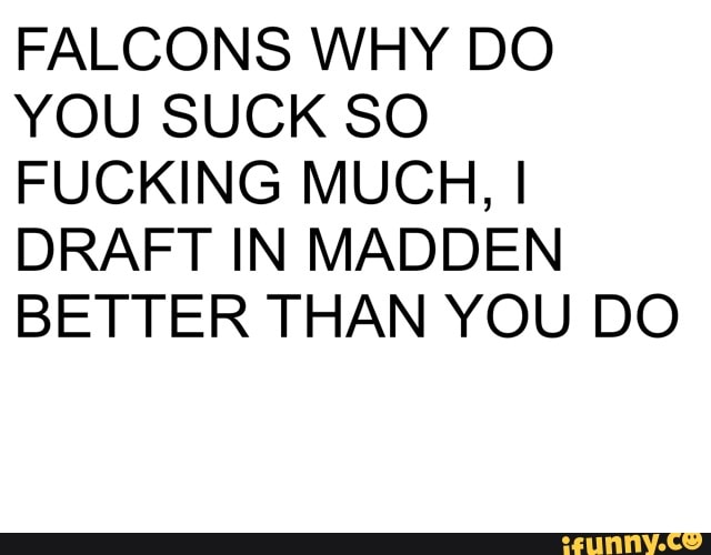 FALCONS WHY DO
YOU SUCK SO
FUCKING MUCH, I
DRAFT IN MADDEN
BETTER THAN YOU DO