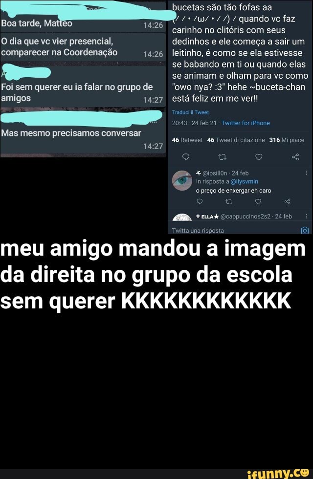são tão fofas aa
Boa tarde, Matteo 1426 /U/ quando vc faz
26
O dia que vc vier presencial, comparecer na Coordenação
Foi sem querer eu ia falar no grupo de amigos
Mas mesmo precisamos conversar
carinho no clitóris com seus dedinhos e ele começa a sair um leitinho, é como se ela estivesse se babando em ti ou quando elas se animam e olham para vc como
"owo nya? :3" hehe chan está feliz em me ver!
Traduci
1427
- 24 feb 21 - Twitter for iPhone
46 Retweet. 46 Tweet dicitazione 316 Mipiace
*0
Inrispo:
eh caro
Twitta una risposta
meu amigo mandou a imagem da direita no grupo da escola sem querer KKKKKKKKKKKK