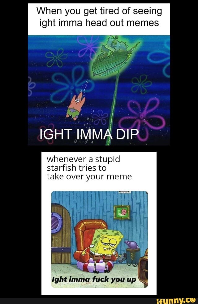 When you get tired of seeing
ight imma head out memes
stupid
starfish tries to
take over your meme
Ight imma fuck you up