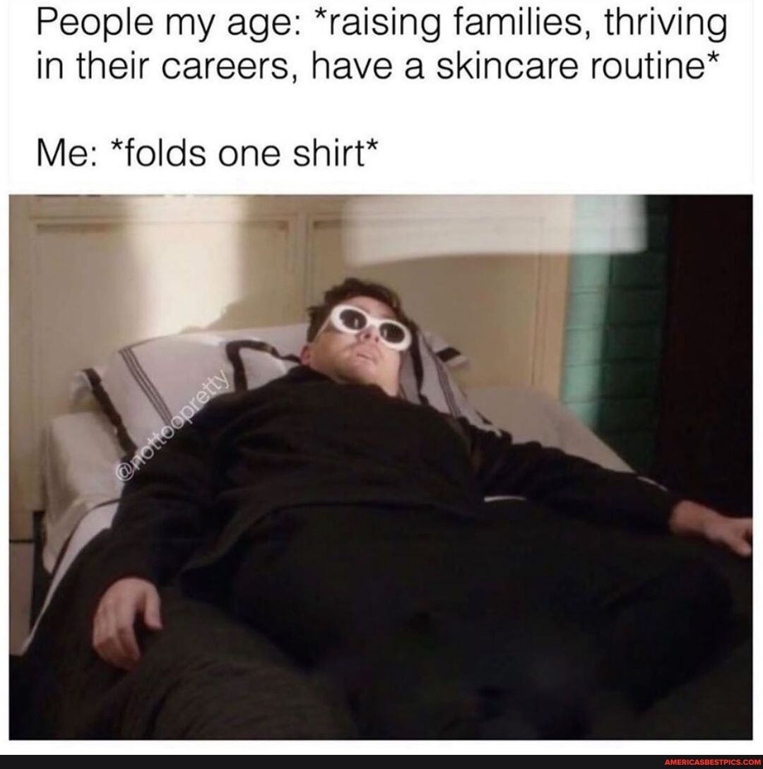 People my age: *raising families, thriving in their careers, have a skincare routine*
Me: *folds one shirt*