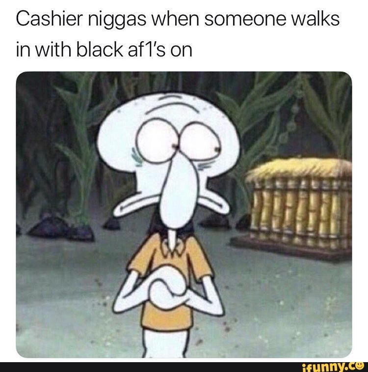 Cashier niggas when someone walks
in with black afT's on