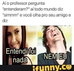 Aío professor pergunta
"entenderam?" aí todo mundo diz
"simmm' e você olha pro seu amigo e
diz