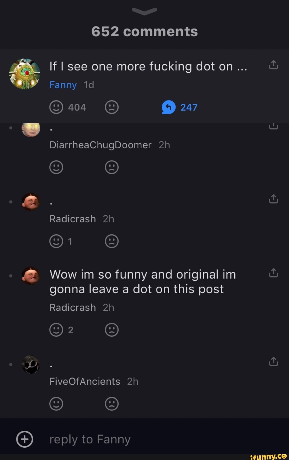 652 comments If I see one more fucking dot on... Fanny 247  DiarrheaChugDoomer Radicrash Wow im so funny and original im gonna leave a  dot on this post Radicrash FiveOfAncients reply to Fanny - )