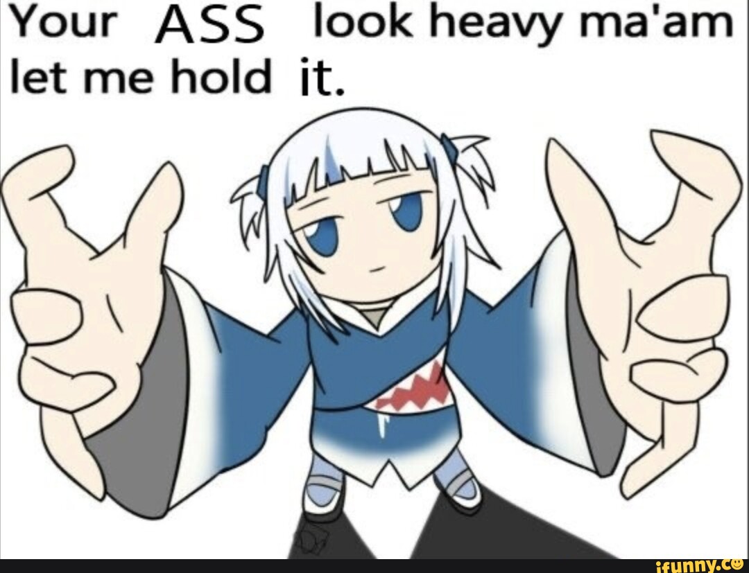 Your ASS look heavy ma'am let me hold it. 