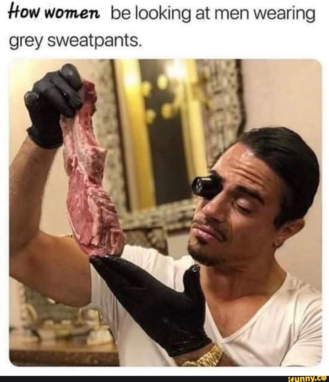 How women be looking at men wearing grey sweatpants. - iFunny