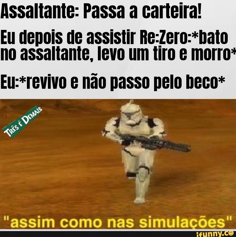 Assaltante: Passa a carteira!
Eu depois de assistir Re:Zero:*bato
no assaltante, levo um tiro e morro
Eu:*revivo e não passo pelo beco*
'assim como nas simulacoes"