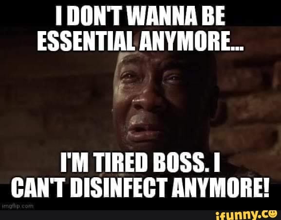 I Don T Wanna Be Essential Anymore I M Tired Boss I Can T Disinfect Anymore Ifunny