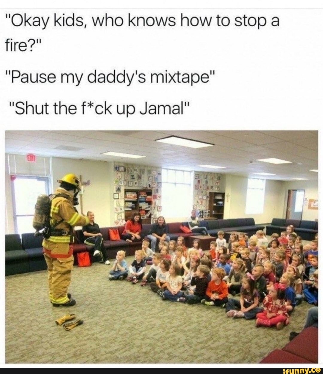 "Okay kids, who knows how to stop a fire?"
"Pause my daddy's mixtape
"Shut the f*ck up Jamal"