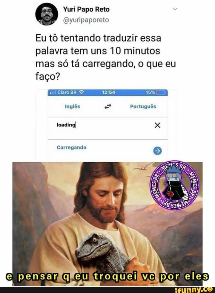 Papo Reta
Eu tô tentando traduzir essa palavra tem uns 10 minutos mas só tá carregando, o que eu
faço?
Claro BR 15%
Inglês Português
Sosdind
Carregando
troquei vc,por eles