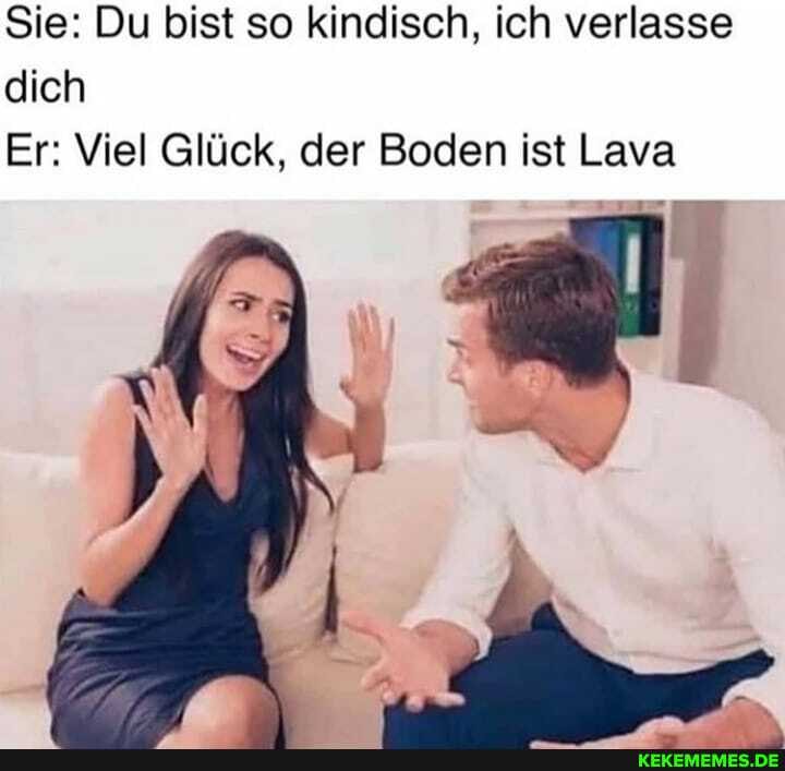 Sie: Du bist so kindisch, ich verlasse dich
Er: Viel Glück, der Boden ist Lava