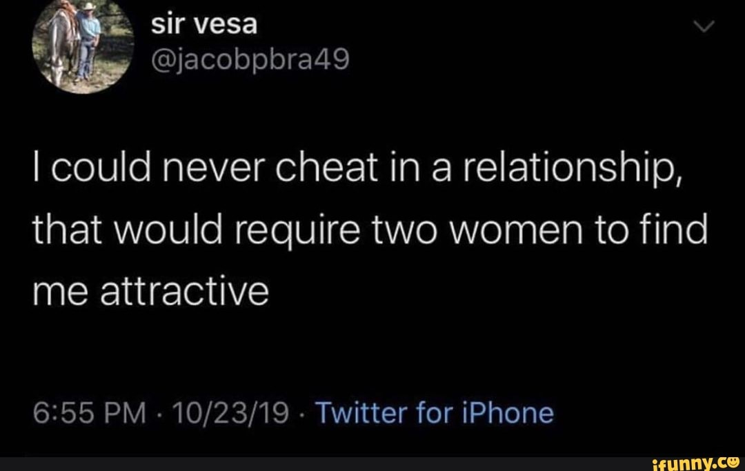 I could never cheat in a relationship,
that would require two women to find
me attractive
6:55 PM
-
10/23/19 -
Twitter for iPhone