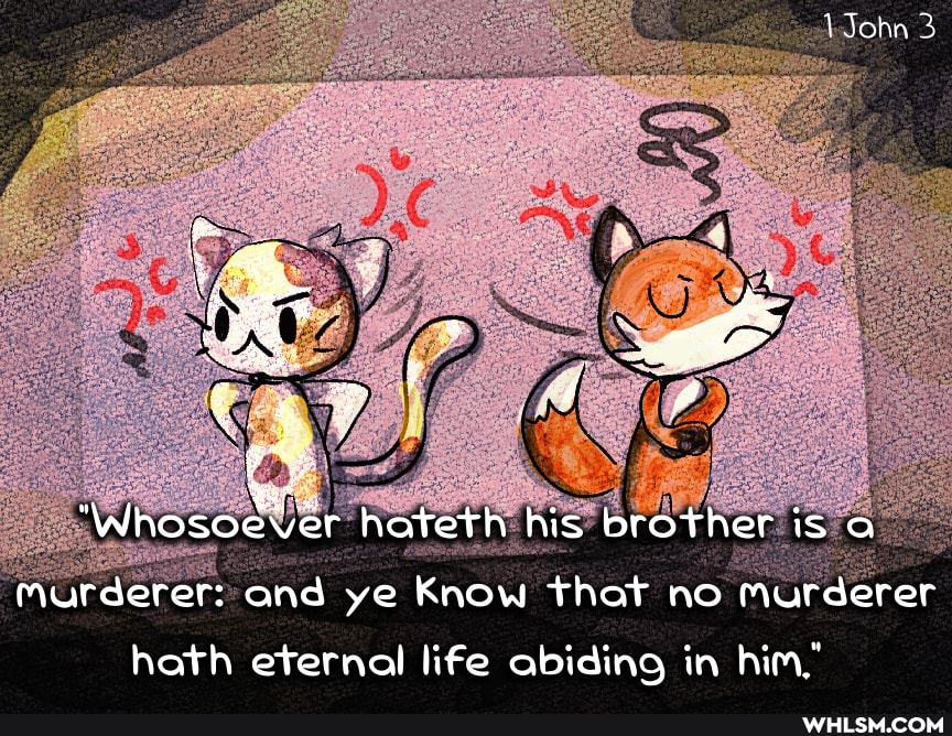 LJohn 3
Ca? , whosoteer hateth his brother is a
Murderer: and ye Know that no murderer
hath eternal life abiding in him."