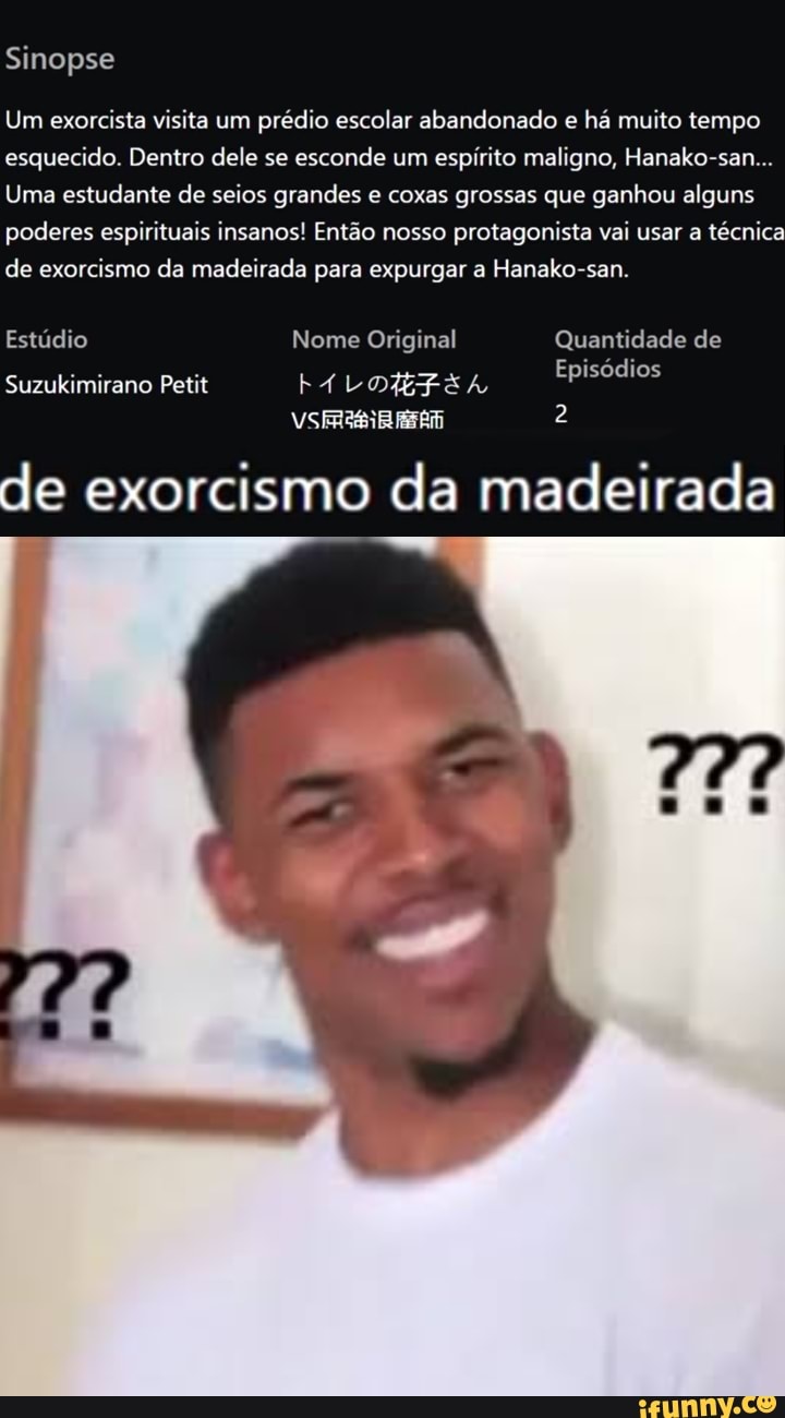 Sinopse
Um exorcista visita um prédio escolar abandonado e há muito tempo esquecido. Dentro dele se esconde um espírito maligno, Hanako-san...
Uma estudante de seios grandes e coxas grossas que ganhou alguns poderes espirituais insanos! Então nosso protagonista vai usar a técnica de exorcismo da madeirada para expurgar a Hanako-san.
Estúdio Nome Original Quantidade de
Suzukimirano Petit FALDEZFEA Episódios
VS
de exorcismo da madeirada