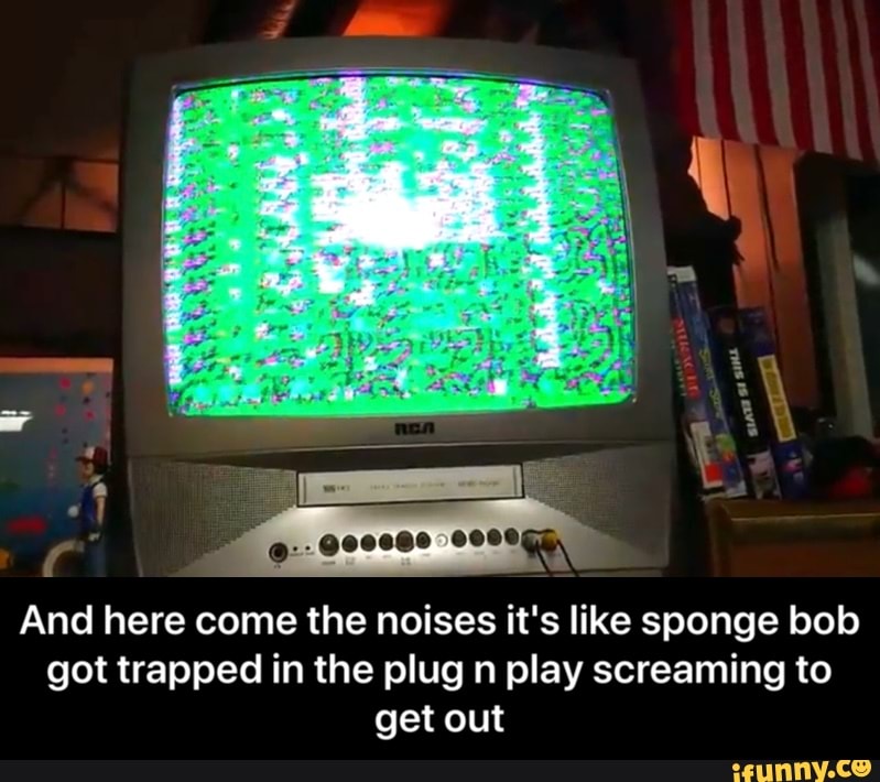 And here come the noises it's like sponge bob
got trapped in the plug n play screaming to
get out - And here come the noises it's like sponge bob got trapped in the plug n play screaming to get out