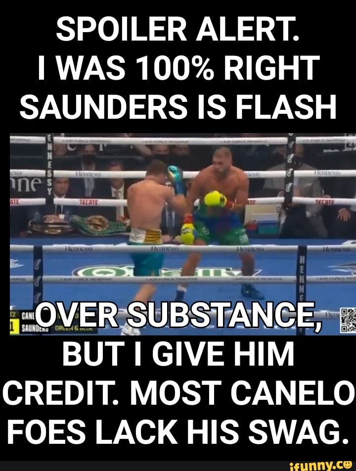 SPOILER ALERT.
I WAS 100% RIGHT SAUNDERS IS FLASH
OVER SUBSTANCE, I.
BUT I GIVE HIM CREDIT. MOST CANELO FOES LACK HIS SWAG.