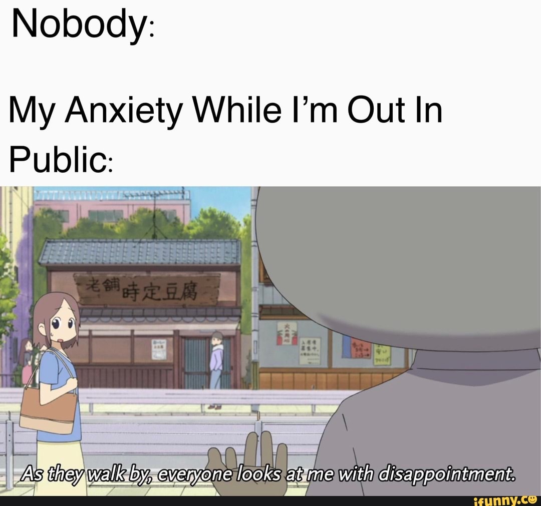Nobody:
My Anxiety While I'm Out In
Public:
As they. walk by, everyone looks at.me with disappointment.