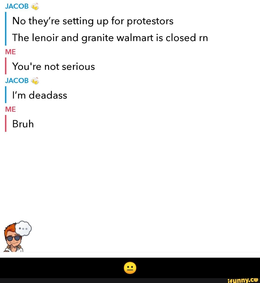 JACOB
No they're setting up for protestors
The lenoir and granite walmart is closed rn
ME
I You're not serious
JACOB
I I'm deadass
Ma - π