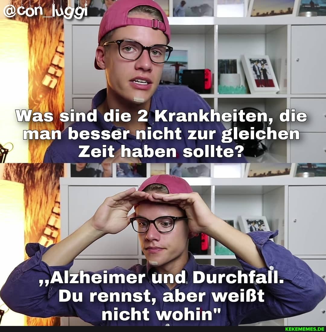 die Krankheiten, di
las
iman besser nicht zur gleichen
Zeit haben sollte?
"Alzheimer und Durchfall.
Du rennst, aber weißt nicht wohin"