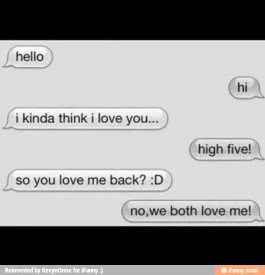 hello
i kinda think i love you...
no,we both love me!