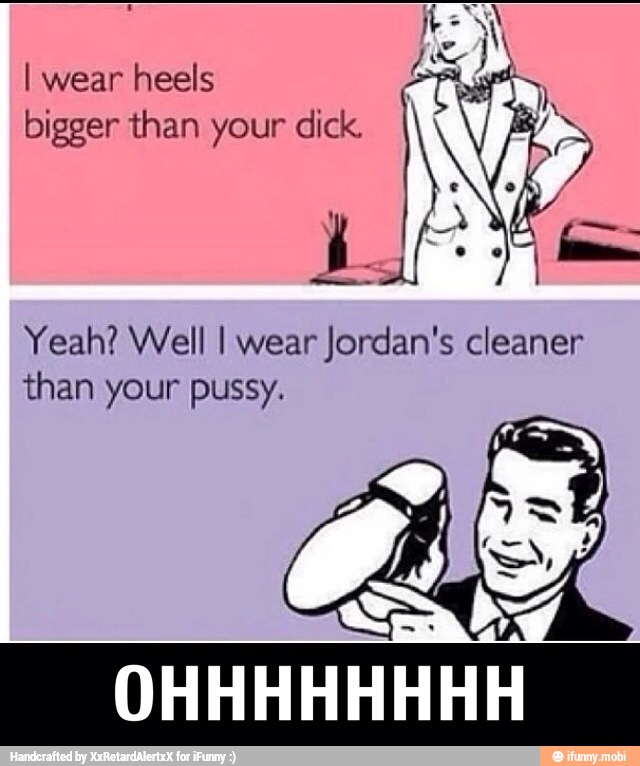 I wear heels bigger than your dick.
Yeah? Well I wear Jordan's cleaner
than your pussy.