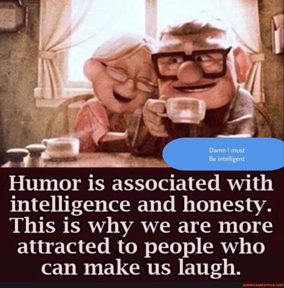 Damn must
Be intelligent
Humor is associated with intelligence and honesty.
This is why we are more attracted to people who can make us laugh.