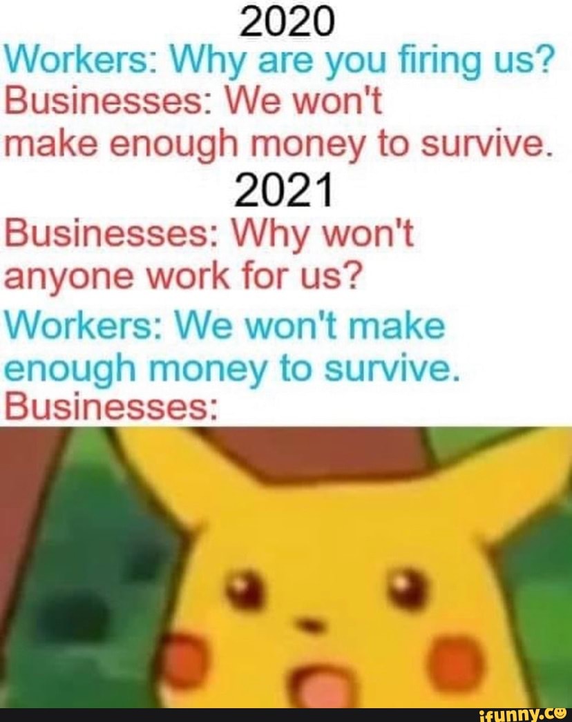 2020
Workers: Why are you firing us?
Businesses: We won't make enough money to survive.
2021
Businesses: Why won't anyone work for us?
Workers: We won't make enough money to survive.
Businesses: