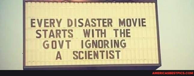EVERY DISASTER MOVIE STARTS WITH THE
GOVT IGNORING SCIENTIST