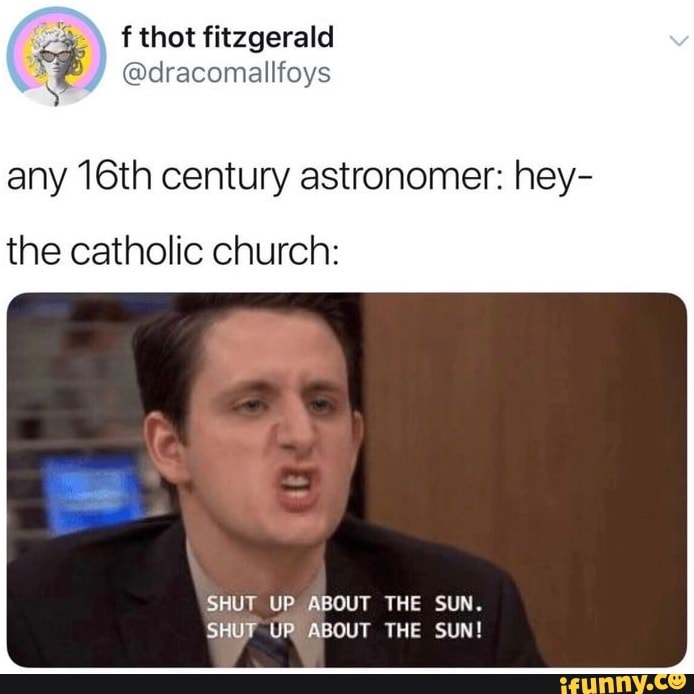 Any 16th Century Astronomer Hey The Catholic Church Shut Up About The Sun Shut Up About The Sun