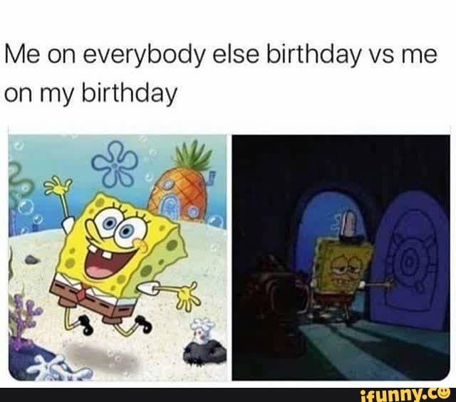 Me on everybody else birthday vs me
on my birthday