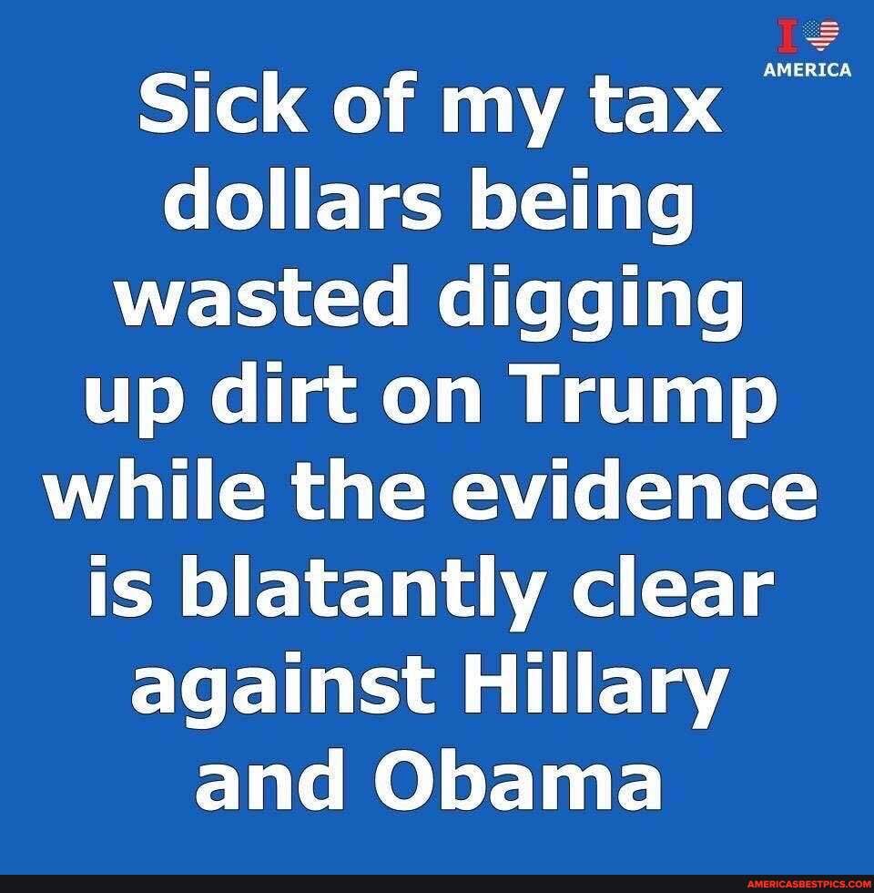 AMERICA
Sick of my tax dollars being
wasted digging up dirt on Trump
while the evidence is blatantly clear
against Hillary and Obama