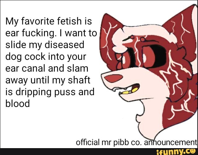 My favorite fetish is
ear fucking. I want to
slide my diseased
dog cock into your
ear canal and slam
away until my shaft
is dripping puss and
blood