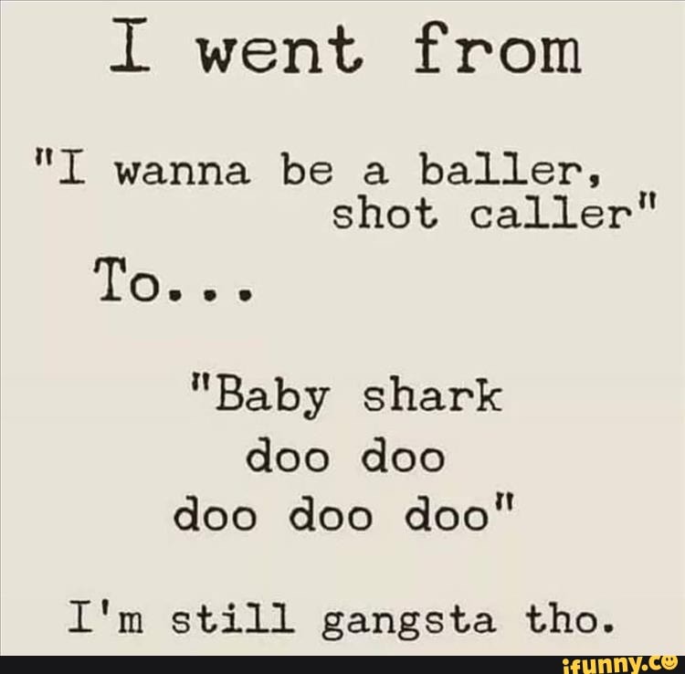 I Went From I Wanna Be A Baller Shot Caller Baby Shark Doo Doo Doo Doo Doo I M Still Gangsta Tho