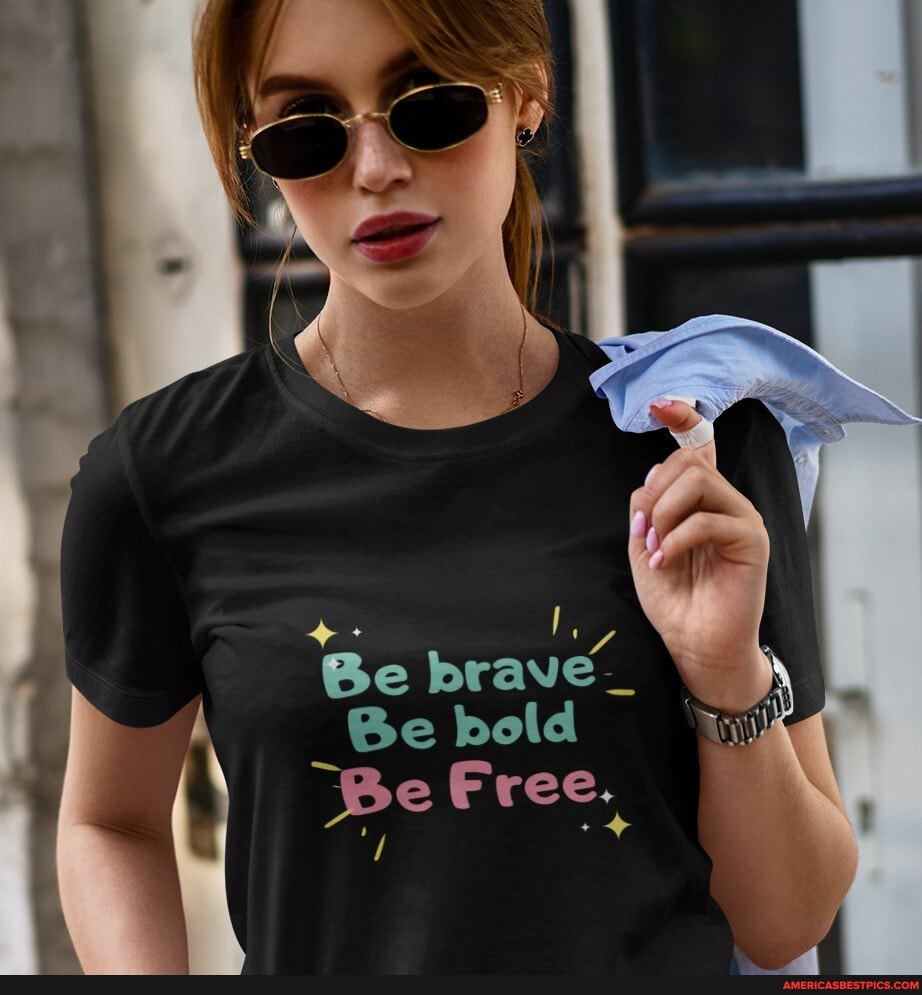 Be brave
Be bold
Be Free.