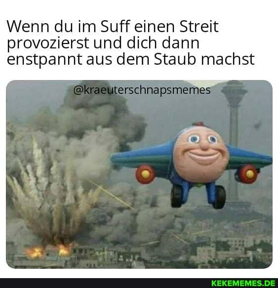 Wenn du im Suff einen Streit
provozierst und dich dann enstpannt aus dem Staub machst
@kraeuterschnapsmemes