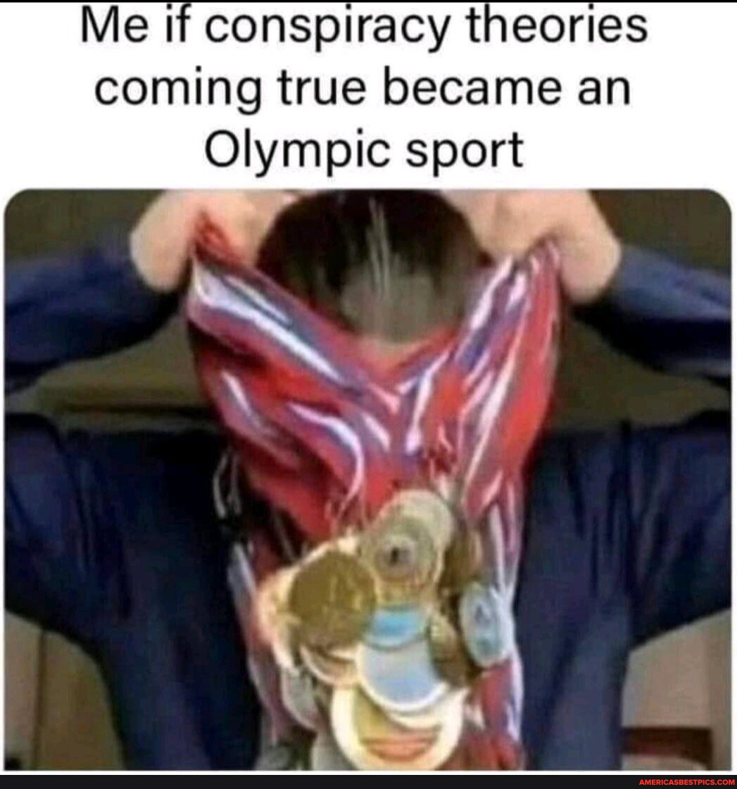 Me if conspiracy theories coming true became an Olympic sport America