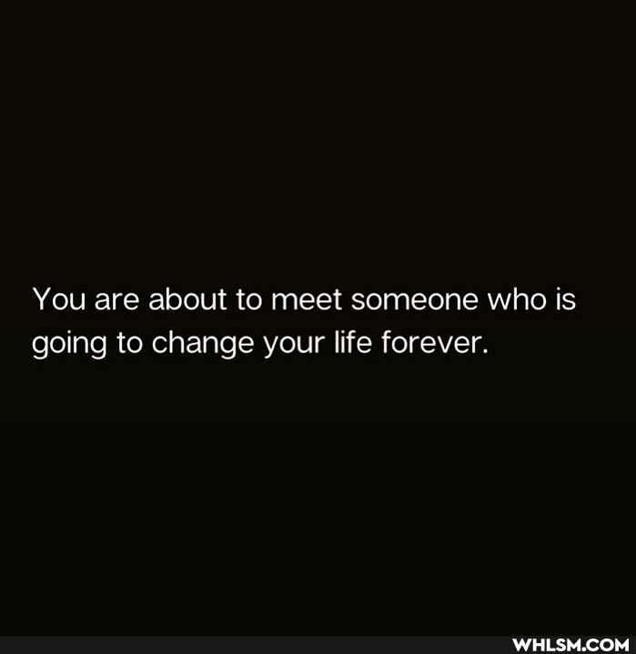 You are about to meet someone who is going to change your life forever.