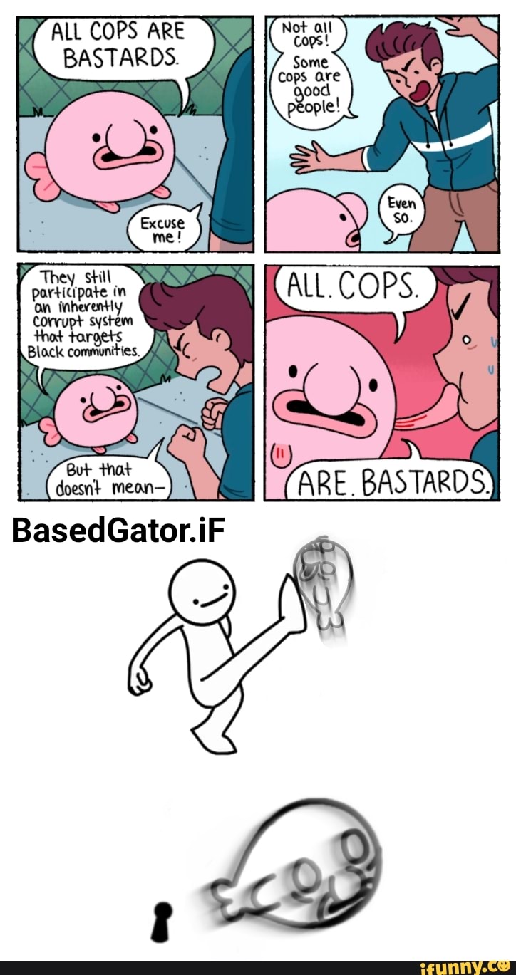 ALL COPS ARE BASTARDS.
Participa in on inherently
ce
BasedGator.iF