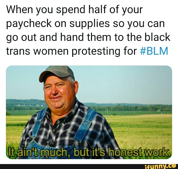 When you spend half of your
paycheck on supplies so you can
go out and hand them to the black
trans women protesting for #BLM