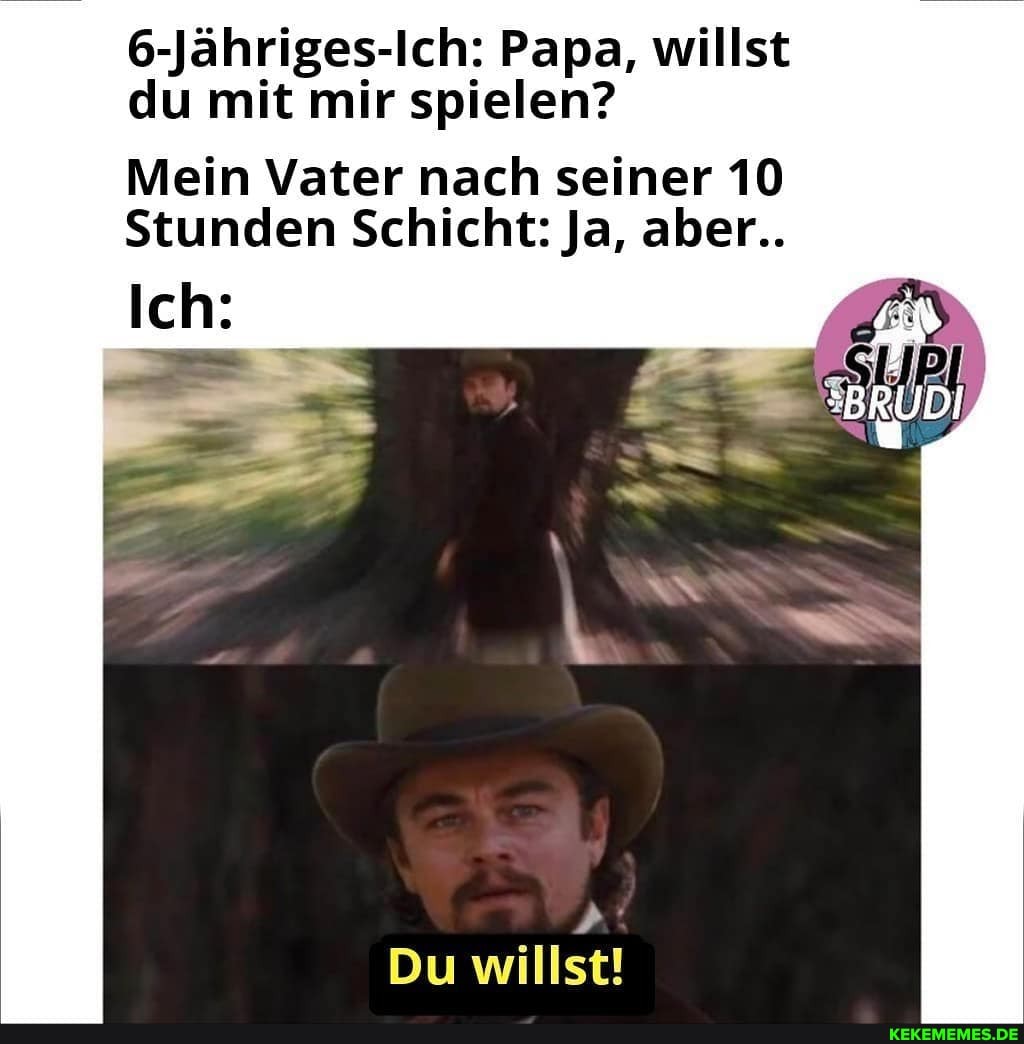 6-Jähriges-Ich: Papa, willst du mit mir spielen?
Mein Vater nach seiner 10
Stunden Schicht: Ja, aber..
Ich:
Du willst!