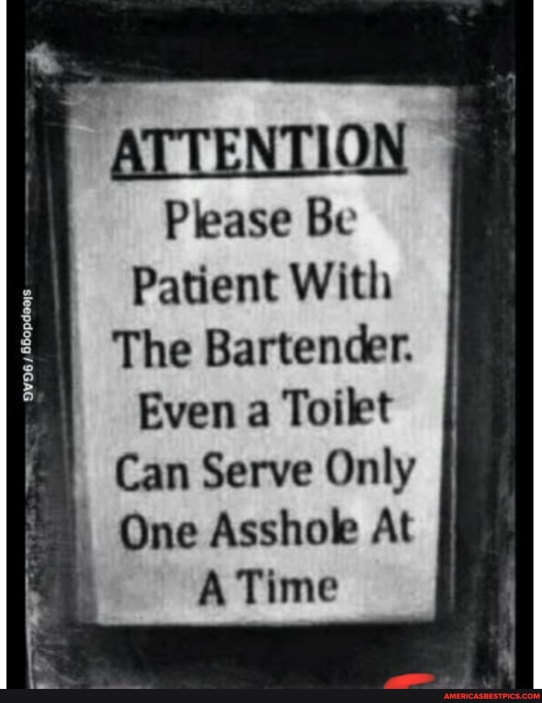 ATTENTION Please Be
Patient With
The Bartender.
Even a Toilet
Can Serve Only
One Ass At
A Time