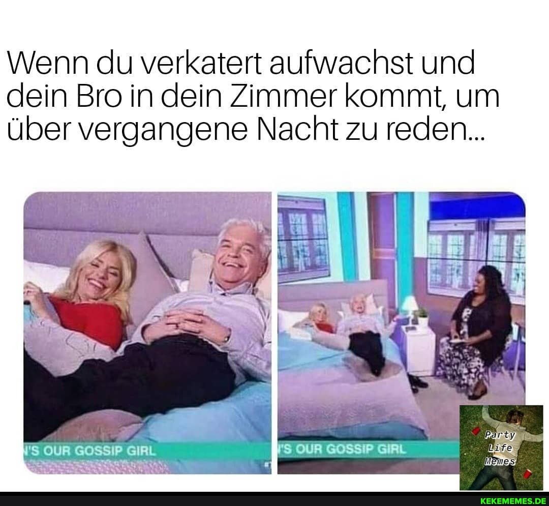 Wenn du verkatert aufwachst und dein Bro in dein Zimmer kommt, um über vergangene Nacht zu reden...
'S OUR GOSSIP GIRL
AGOSSP