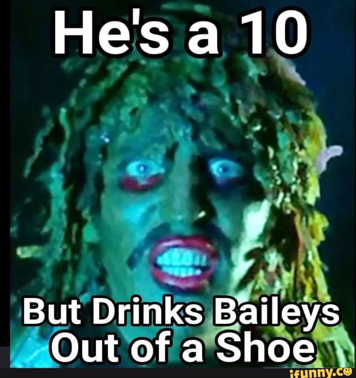 He's a 10 But Drinks Baileys Out of a Shoe - iFunny