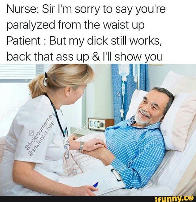 Nurse Sir I‘m sorry to say you're paralyzed from the waist up Patient