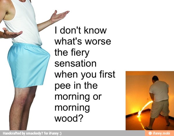 eo the fiery Y
when you first
A
know
what's worse
sensation
pee in the
morning or
morning
wood?