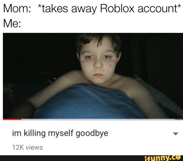 Mom Takes Away Roblox Account Me Im Killing Myself Goodbye Ifunny - when i play roblox and someone kills me